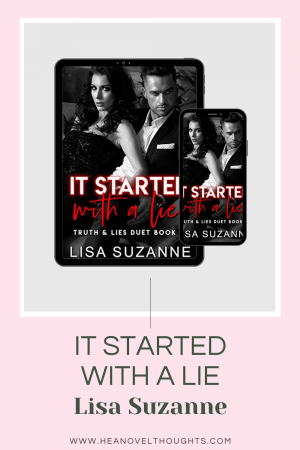 It Started with a Lie is the first half of Truth and Lie's Duet by Lisa Suzanne. It's an agsty read that will have you on edge waiting to see how it'll end.